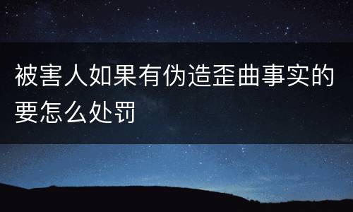 被害人如果有伪造歪曲事实的要怎么处罚