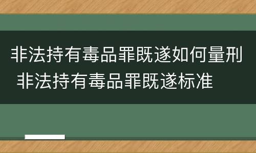 非法持有毒品罪既遂如何量刑 非法持有毒品罪既遂标准