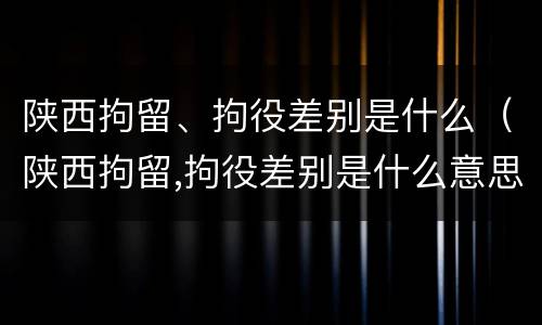 陕西拘留、拘役差别是什么（陕西拘留,拘役差别是什么意思）