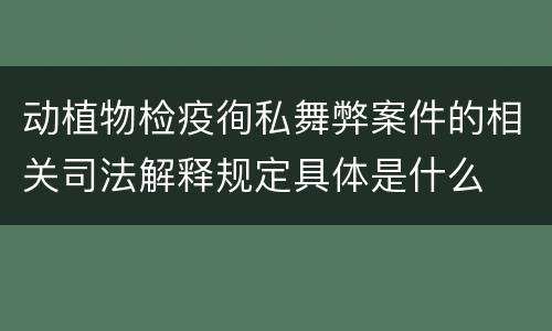 动植物检疫徇私舞弊案件的相关司法解释规定具体是什么