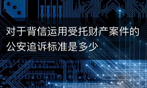对于背信运用受托财产案件的公安追诉标准是多少