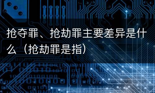 抢夺罪、抢劫罪主要差异是什么（抢劫罪是指）
