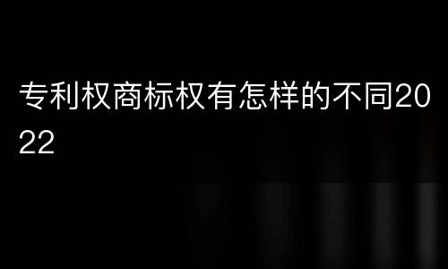 专利权商标权有怎样的不同2022