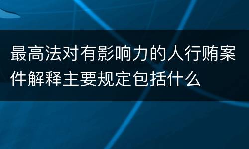 最高法对有影响力的人行贿案件解释主要规定包括什么