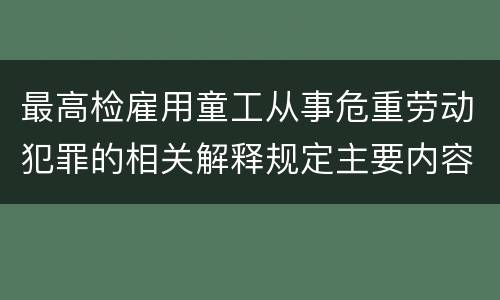 最高检雇用童工从事危重劳动犯罪的相关解释规定主要内容都有哪些