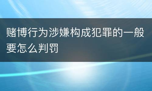 赌博行为涉嫌构成犯罪的一般要怎么判罚