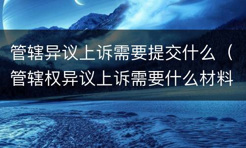 管辖异议上诉需要提交什么（管辖权异议上诉需要什么材料）