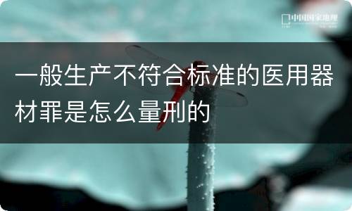 一般生产不符合标准的医用器材罪是怎么量刑的