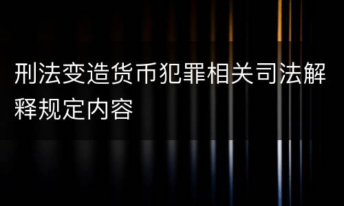 刑法变造货币犯罪相关司法解释规定内容