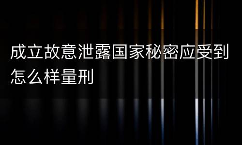成立故意泄露国家秘密应受到怎么样量刑