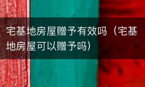 宅基地房屋赠予有效吗（宅基地房屋可以赠予吗）