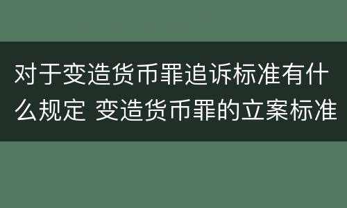 对于变造货币罪追诉标准有什么规定 变造货币罪的立案标准