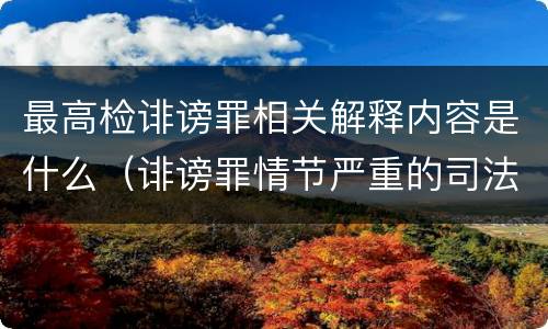 最高检诽谤罪相关解释内容是什么（诽谤罪情节严重的司法解释）