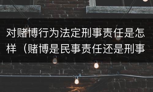 对赌博行为法定刑事责任是怎样（赌博是民事责任还是刑事责任）