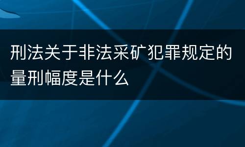 刑法关于非法采矿犯罪规定的量刑幅度是什么