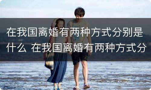 在我国离婚有两种方式分别是什么 在我国离婚有两种方式分别是什么原因