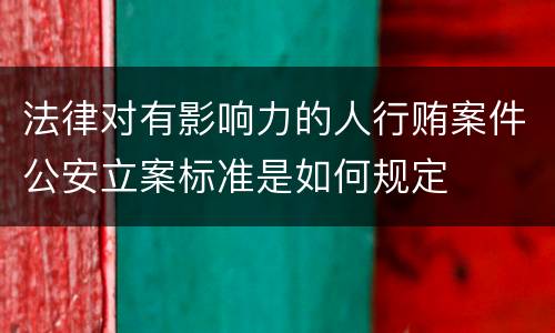 法律对有影响力的人行贿案件公安立案标准是如何规定
