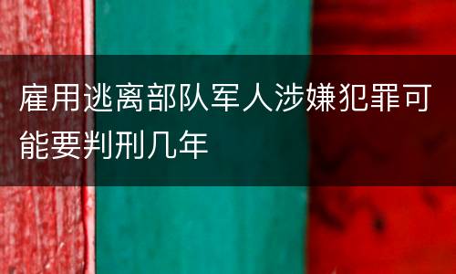 雇用逃离部队军人涉嫌犯罪可能要判刑几年