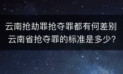 云南抢劫罪抢夺罪都有何差别 云南省抢夺罪的标准是多少?