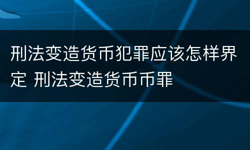 刑法变造货币犯罪应该怎样界定 刑法变造货币币罪