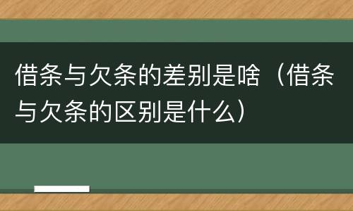 借条与欠条的差别是啥（借条与欠条的区别是什么）