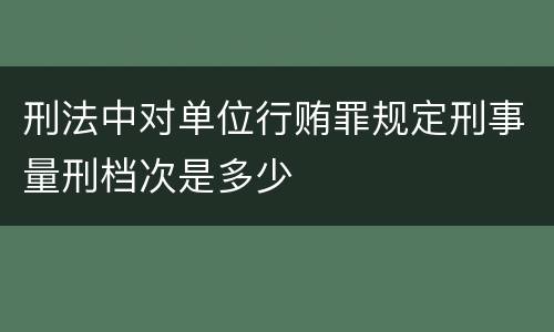 刑法中对单位行贿罪规定刑事量刑档次是多少