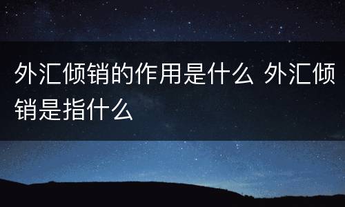 外汇倾销的作用是什么 外汇倾销是指什么