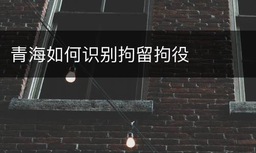 青海如何识别拘留拘役