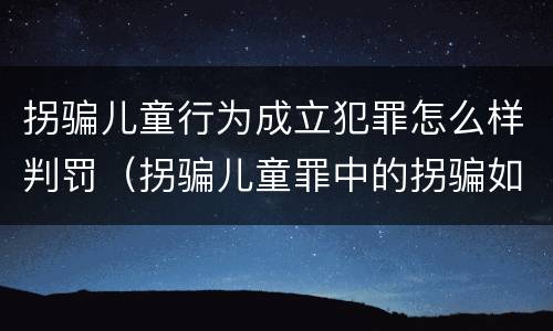 拐骗儿童行为成立犯罪怎么样判罚（拐骗儿童罪中的拐骗如何认定）