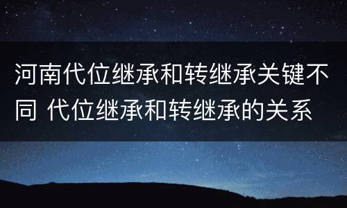 河南代位继承和转继承关键不同 代位继承和转继承的关系