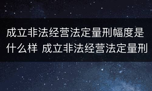 成立非法经营法定量刑幅度是什么样 成立非法经营法定量刑幅度是什么样的规定