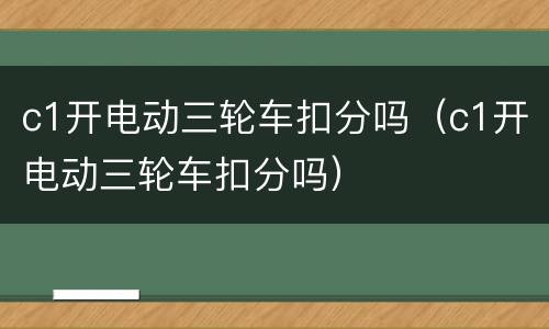 c1开电动三轮车扣分吗（c1开电动三轮车扣分吗）