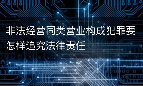 非法经营同类营业构成犯罪要怎样追究法律责任