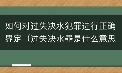 如何对过失决水犯罪进行正确界定（过失决水罪是什么意思）