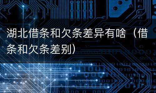 湖北借条和欠条差异有啥（借条和欠条差别）