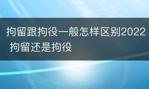 拘留跟拘役一般怎样区别2022 拘留还是拘役
