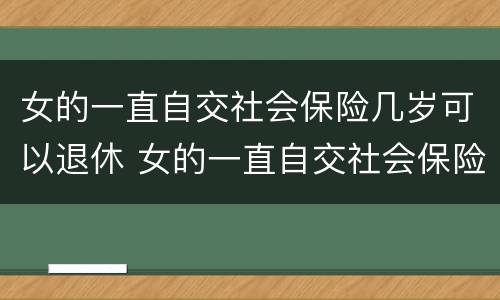 女的一直自交社会保险几岁可以退休 女的一直自交社会保险几岁可以退休了