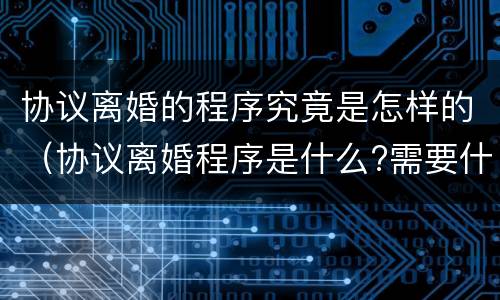 协议离婚的程序究竟是怎样的（协议离婚程序是什么?需要什么手续）