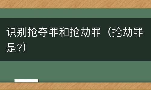 识别抢夺罪和抢劫罪（抢劫罪是?）