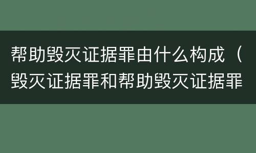 帮助毁灭证据罪由什么构成（毁灭证据罪和帮助毁灭证据罪）