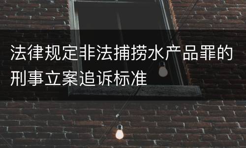 法律规定非法捕捞水产品罪的刑事立案追诉标准