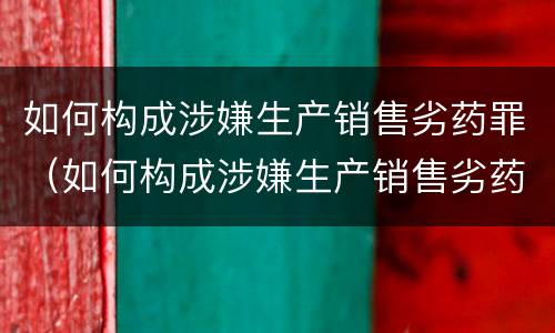 如何构成涉嫌生产销售劣药罪（如何构成涉嫌生产销售劣药罪立案标准）