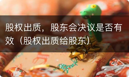 股权出质，股东会决议是否有效（股权出质给股东）