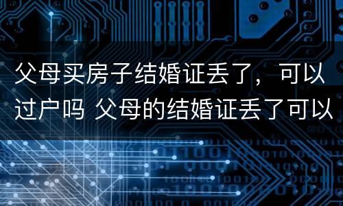 父母买房子结婚证丢了，可以过户吗 父母的结婚证丢了可以把房子过户给子女吗