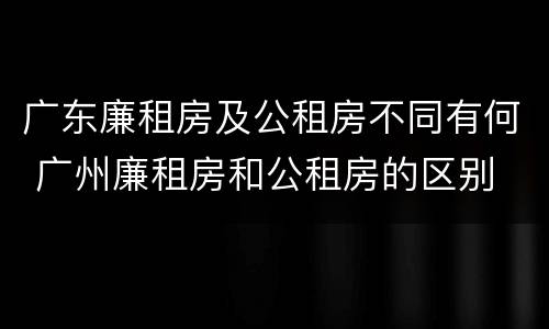 广东廉租房及公租房不同有何 广州廉租房和公租房的区别
