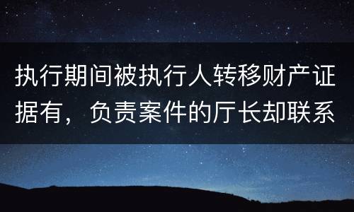 执行期间被执行人转移财产证据有，负责案件的厅长却联系不上怎么办