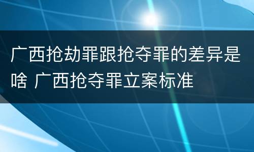 广西抢劫罪跟抢夺罪的差异是啥 广西抢夺罪立案标准