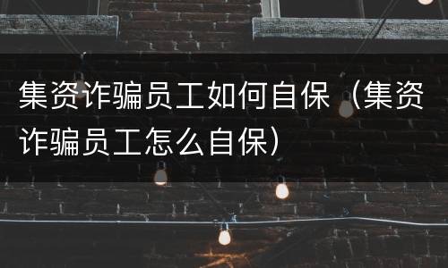 集资诈骗员工如何自保（集资诈骗员工怎么自保）