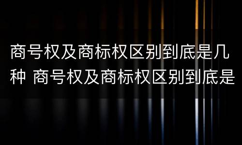 商号权及商标权区别到底是几种 商号权及商标权区别到底是几种标识