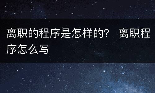 离职的程序是怎样的？ 离职程序怎么写